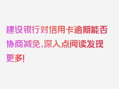 建设银行对信用卡逾期能否协商减免，深入点阅读发现更多！