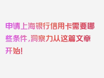 申请上海银行信用卡需要哪些条件，洞察力从这篇文章开始！