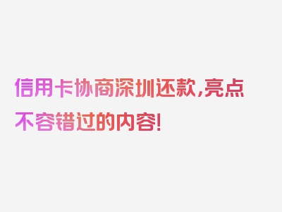 信用卡协商深圳还款，亮点不容错过的内容！