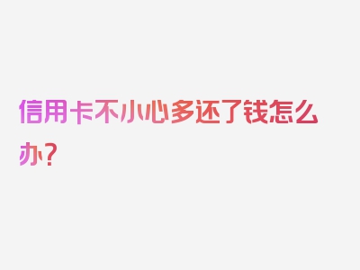 信用卡不小心多还了钱怎么办？