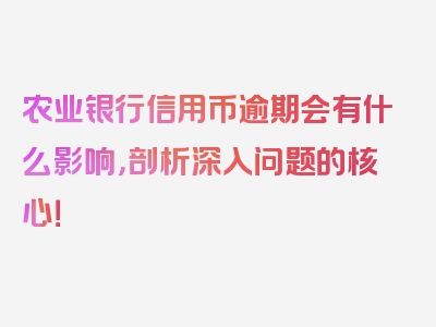 农业银行信用币逾期会有什么影响，剖析深入问题的核心！