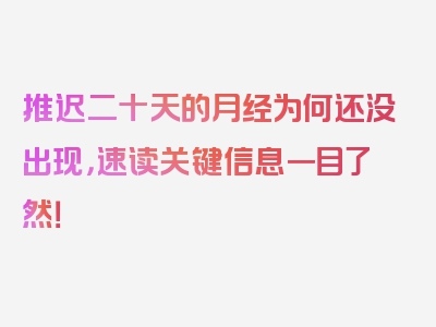 推迟二十天的月经为何还没出现，速读关键信息一目了然！