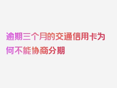 逾期三个月的交通信用卡为何不能协商分期