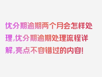 优分期逾期两个月会怎样处理,优分期逾期处理流程详解，亮点不容错过的内容！