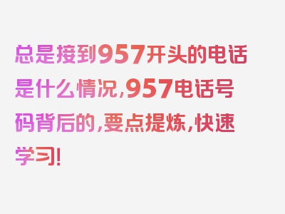 总是接到957开头的电话是什么情况,957电话号码背后的，要点提炼，快速学习！