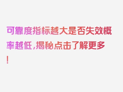 可靠度指标越大是否失效概率越低，揭秘点击了解更多！