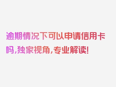 逾期情况下可以申请信用卡吗，独家视角，专业解读！