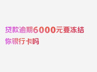 贷款逾期6000元要冻结你银行卡吗