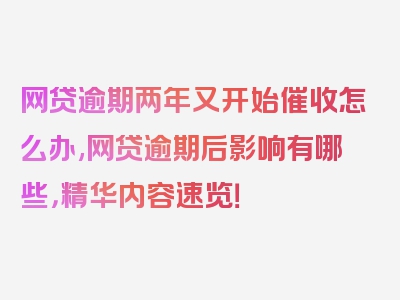 网贷逾期两年又开始催收怎么办,网贷逾期后影响有哪些，精华内容速览！