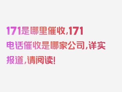 171是哪里催收,171电话催收是哪家公司，详实报道，请阅读！