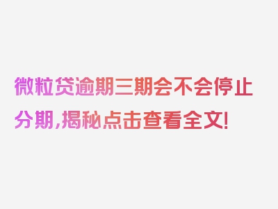 微粒贷逾期三期会不会停止分期，揭秘点击查看全文！