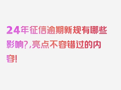 24年征信逾期新规有哪些影响?，亮点不容错过的内容！