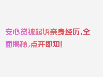 安心贷被起诉亲身经历，全面揭秘，点开即知！