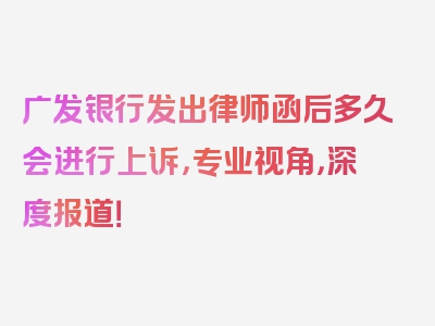 广发银行发出律师函后多久会进行上诉，专业视角，深度报道！