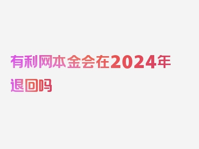 有利网本金会在2024年退回吗