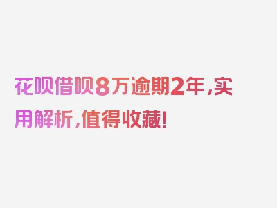 花呗借呗8万逾期2年，实用解析，值得收藏！