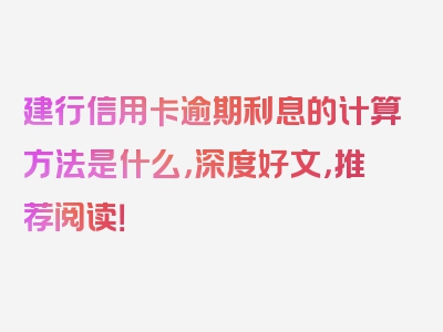 建行信用卡逾期利息的计算方法是什么，深度好文，推荐阅读！