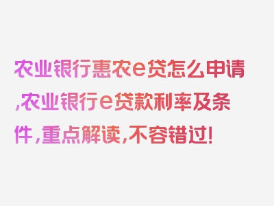 农业银行惠农e贷怎么申请,农业银行e贷款利率及条件，重点解读，不容错过！