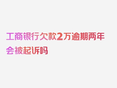 工商银行欠款2万逾期两年会被起诉吗