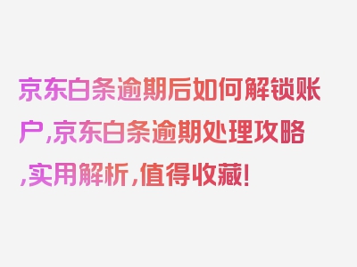 京东白条逾期后如何解锁账户,京东白条逾期处理攻略，实用解析，值得收藏！