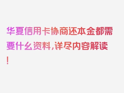 华夏信用卡协商还本金都需要什幺资料，详尽内容解读！