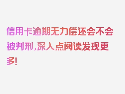 信用卡逾期无力偿还会不会被判刑，深入点阅读发现更多！