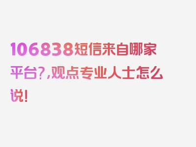 106838短信来自哪家平台?，观点专业人士怎么说！