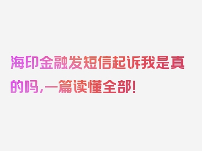 海印金融发短信起诉我是真的吗，一篇读懂全部！