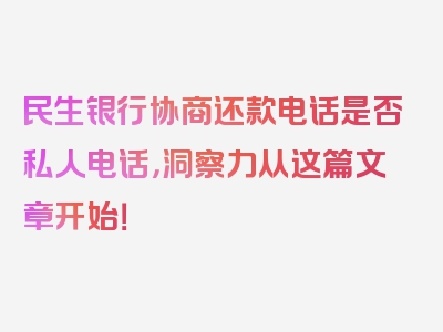 民生银行协商还款电话是否私人电话，洞察力从这篇文章开始！