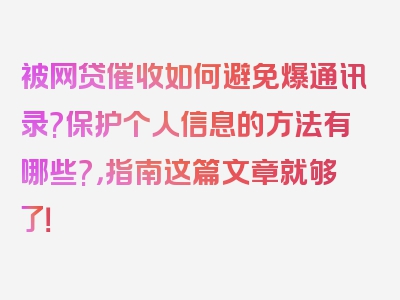 被网贷催收如何避免爆通讯录?保护个人信息的方法有哪些?，指南这篇文章就够了！