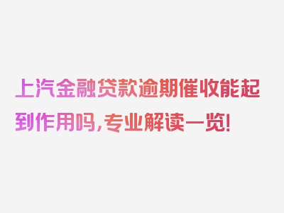 上汽金融贷款逾期催收能起到作用吗，专业解读一览！