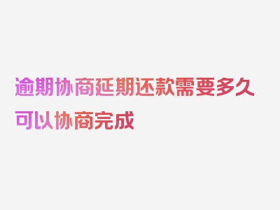 逾期协商延期还款需要多久可以协商完成