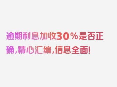 逾期利息加收30%是否正确，精心汇编，信息全面！