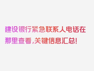 建设银行紧急联系人电话在那里查看，关键信息汇总！