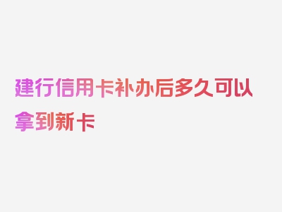 建行信用卡补办后多久可以拿到新卡