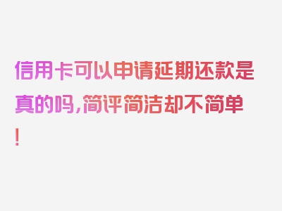 信用卡可以申请延期还款是真的吗，简评简洁却不简单！