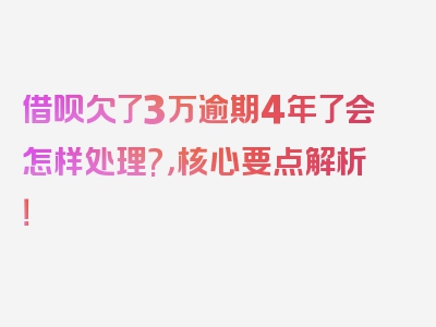 借呗欠了3万逾期4年了会怎样处理?，核心要点解析！