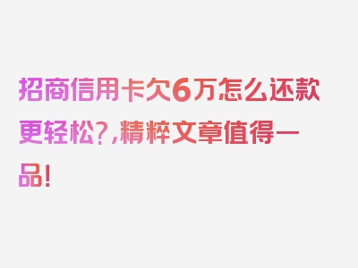 招商信用卡欠6万怎么还款更轻松?，精粹文章值得一品！