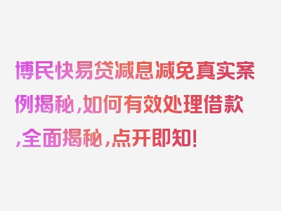 博民快易贷减息减免真实案例揭秘,如何有效处理借款，全面揭秘，点开即知！