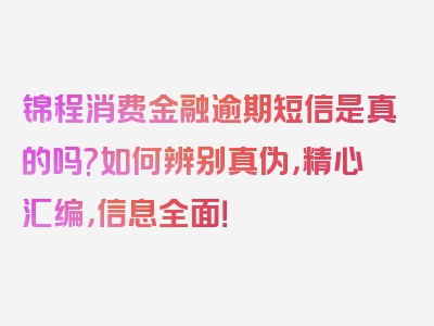 锦程消费金融逾期短信是真的吗?如何辨别真伪，精心汇编，信息全面！