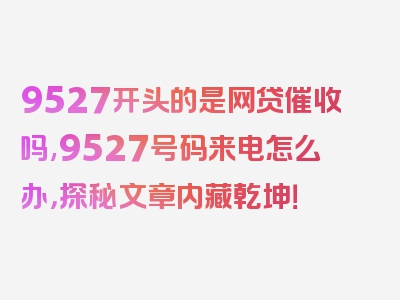 9527开头的是网贷催收吗,9527号码来电怎么办，探秘文章内藏乾坤！