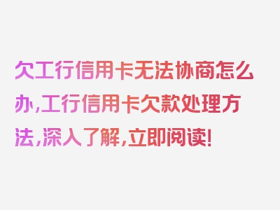 欠工行信用卡无法协商怎么办,工行信用卡欠款处理方法，深入了解，立即阅读！