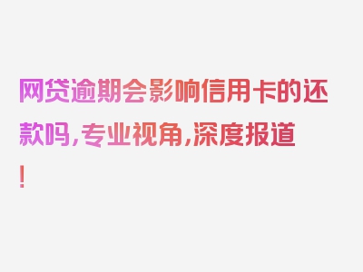 网贷逾期会影响信用卡的还款吗，专业视角，深度报道！