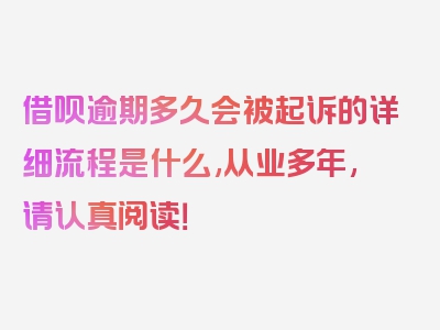 借呗逾期多久会被起诉的详细流程是什么,从业多年,请认真阅读！