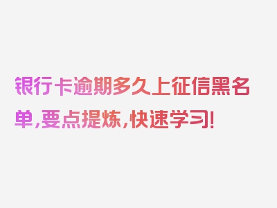 银行卡逾期多久上征信黑名单，要点提炼，快速学习！