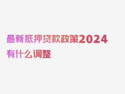 最新抵押贷款政策2024有什么调整