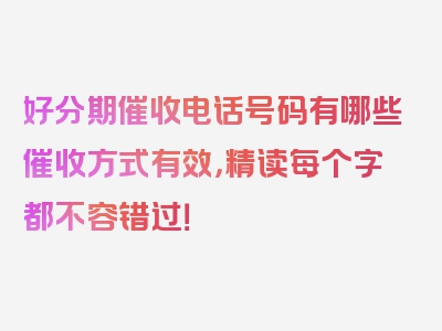 好分期催收电话号码有哪些催收方式有效，精读每个字都不容错过！