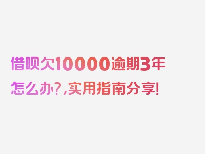 借呗欠10000逾期3年怎么办?，实用指南分享！