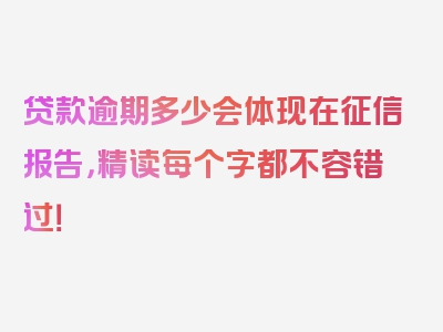 贷款逾期多少会体现在征信报告，精读每个字都不容错过！