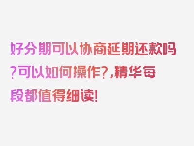 好分期可以协商延期还款吗?可以如何操作?，精华每段都值得细读！